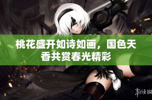 桃花盛开如诗如画，国色天香共赏春光精彩