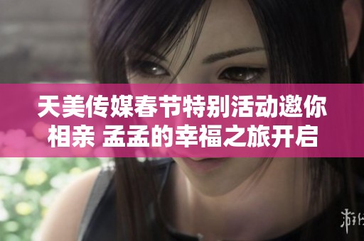 天美传媒春节特别活动邀你相亲 孟孟的幸福之旅开启