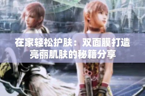 在家轻松护肤：双面膜打造亮丽肌肤的秘籍分享