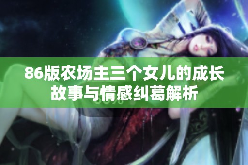 86版农场主三个女儿的成长故事与情感纠葛解析
