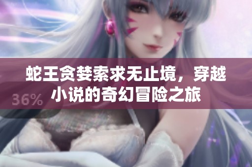 蛇王贪婪索求无止境，穿越小说的奇幻冒险之旅