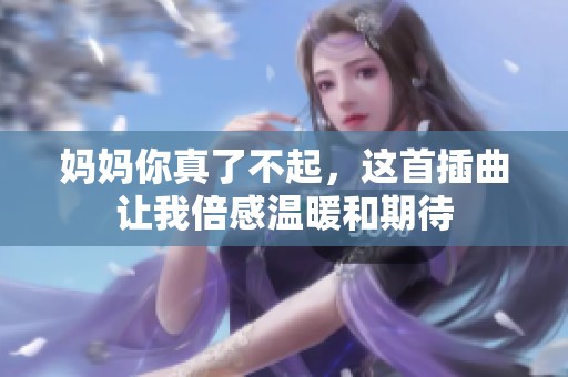 妈妈你真了不起，这首插曲让我倍感温暖和期待