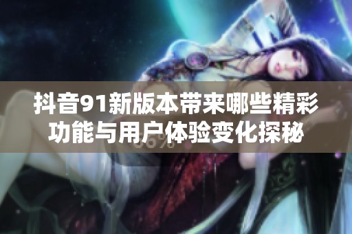 抖音91新版本带来哪些精彩功能与用户体验变化探秘