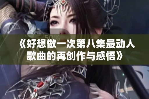 《好想做一次第八集最动人歌曲的再创作与感悟》