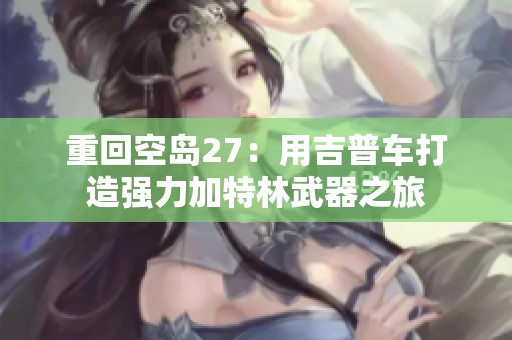 重回空岛27：用吉普车打造强力加特林武器之旅
