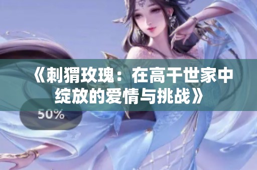 《刺猬玫瑰：在高干世家中绽放的爱情与挑战》