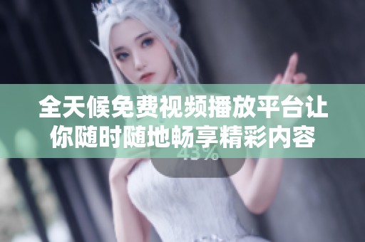 全天候免费视频播放平台让你随时随地畅享精彩内容