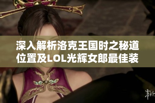 深入解析洛克王国时之秘道位置及LOL光辉女郎最佳装备推荐