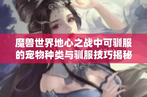 魔兽世界地心之战中可驯服的宠物种类与驯服技巧揭秘