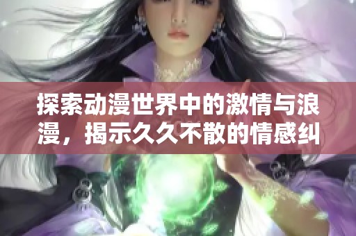 探索动漫世界中的激情与浪漫，揭示久久不散的情感纠葛