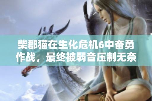 柴郡猫在生化危机6中奋勇作战，最终被弱音压制无奈落败