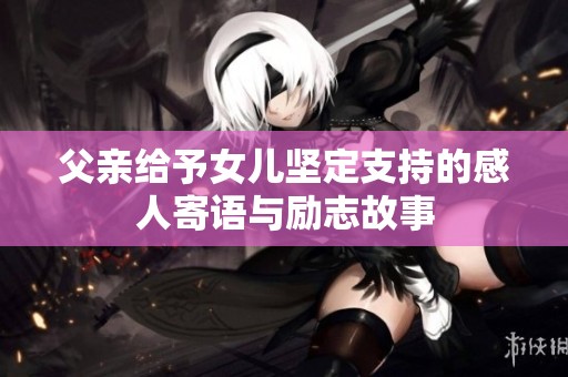 父亲给予女儿坚定支持的感人寄语与励志故事