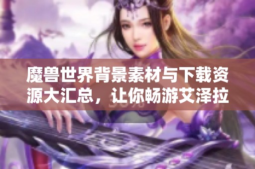 魔兽世界背景素材与下载资源大汇总，让你畅游艾泽拉斯
