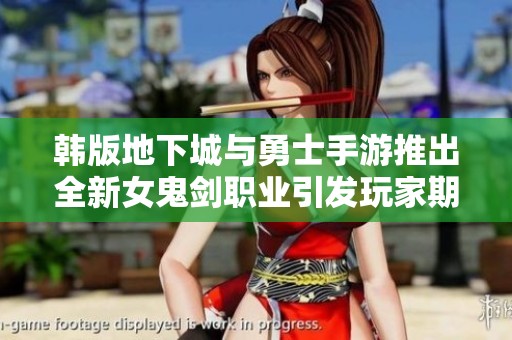 韩版地下城与勇士手游推出全新女鬼剑职业引发玩家期待