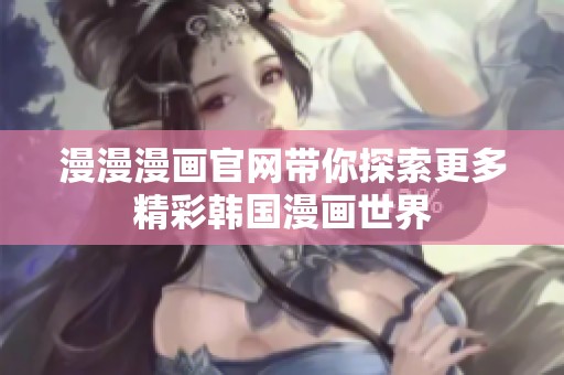 漫漫漫画官网带你探索更多精彩韩国漫画世界