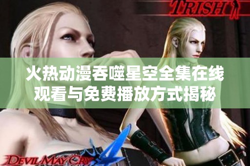 火热动漫吞噬星空全集在线观看与免费播放方式揭秘
