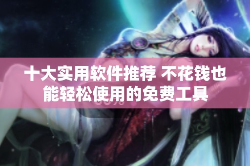 十大实用软件推荐 不花钱也能轻松使用的免费工具