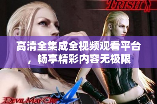 高清全集成全视频观看平台，畅享精彩内容无极限