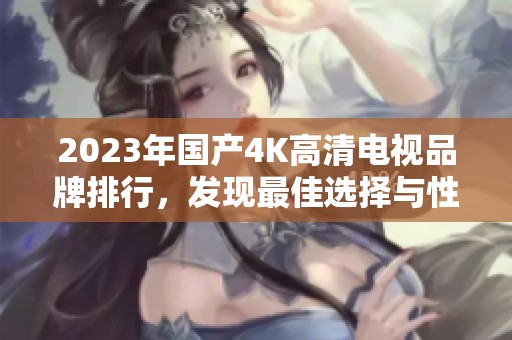 2023年国产4K高清电视品牌排行，发现最佳选择与性价比