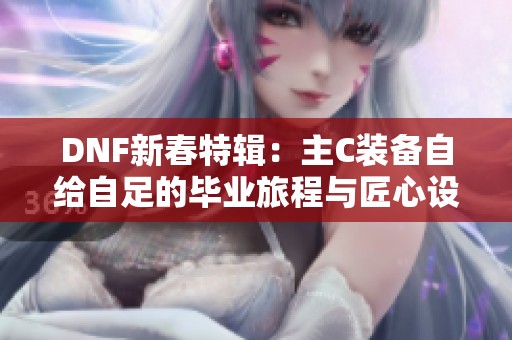 DNF新春特辑：主C装备自给自足的毕业旅程与匠心设计揭秘