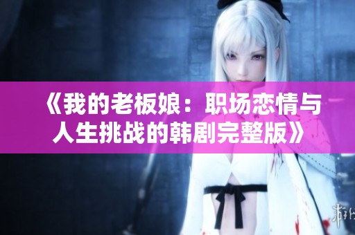 《我的老板娘：职场恋情与人生挑战的韩剧完整版》