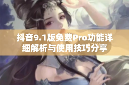 抖音9.1版免费Pro功能详细解析与使用技巧分享