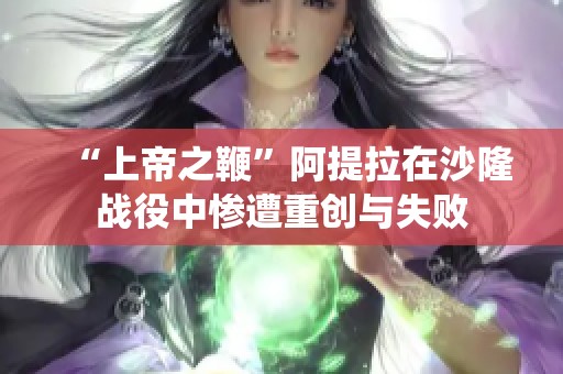 “上帝之鞭”阿提拉在沙隆战役中惨遭重创与失败