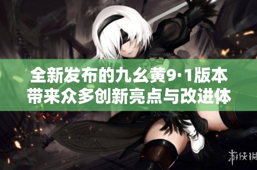 全新发布的九幺黄9·1版本带来众多创新亮点与改进体验