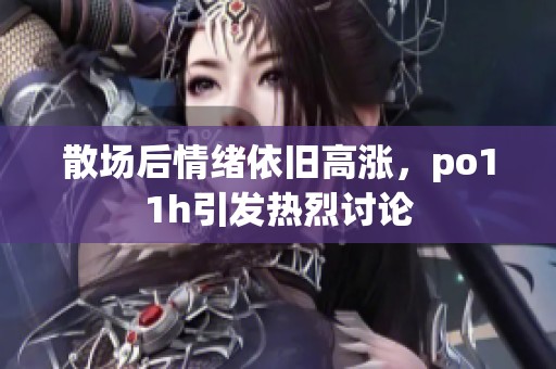 散场后情绪依旧高涨，po11h引发热烈讨论