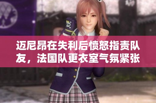 迈尼昂在失利后愤怒指责队友，法国队更衣室气氛紧张
