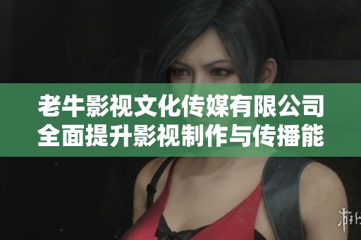 老牛影视文化传媒有限公司全面提升影视制作与传播能力