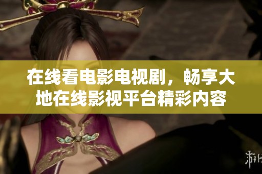 在线看电影电视剧，畅享大地在线影视平台精彩内容
