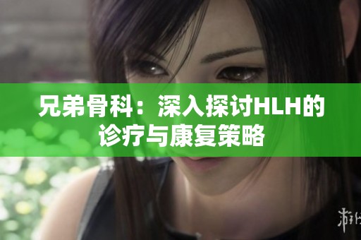 兄弟骨科：深入探讨HLH的诊疗与康复策略