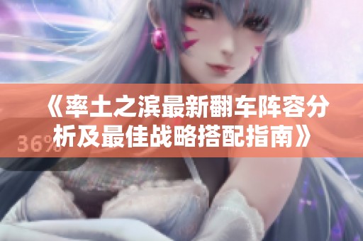 《率土之滨最新翻车阵容分析及最佳战略搭配指南》