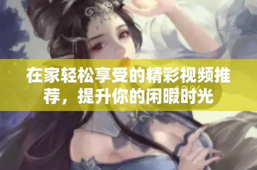在家轻松享受的精彩视频推荐，提升你的闲暇时光