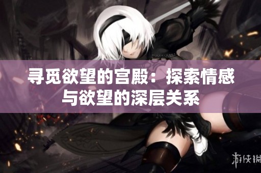 寻觅欲望的宫殿：探索情感与欲望的深层关系