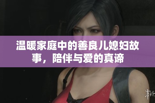 温暖家庭中的善良儿媳妇故事，陪伴与爱的真谛