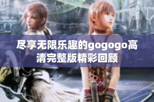 尽享无限乐趣的gogogo高清完整版精彩回顾