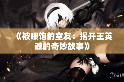 《被喂饱的室友：揭开王英诚的奇妙故事》