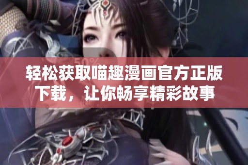 轻松获取喵趣漫画官方正版下载，让你畅享精彩故事