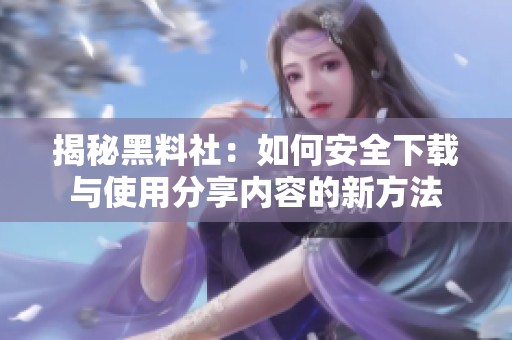 揭秘黑料社：如何安全下载与使用分享内容的新方法