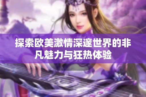 探索欧美激情深邃世界的非凡魅力与狂热体验