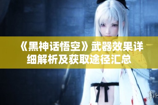 《黑神话悟空》武器效果详细解析及获取途径汇总