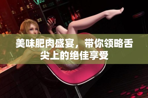 美味肥肉盛宴，带你领略舌尖上的绝佳享受