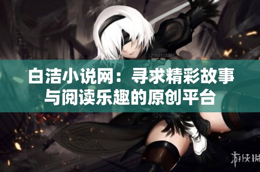 白洁小说网：寻求精彩故事与阅读乐趣的原创平台