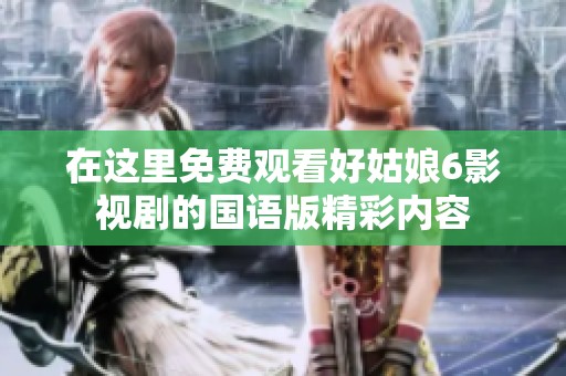 在这里免费观看好姑娘6影视剧的国语版精彩内容