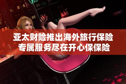亚太财险推出海外旅行保险 专属服务尽在开心保保险网