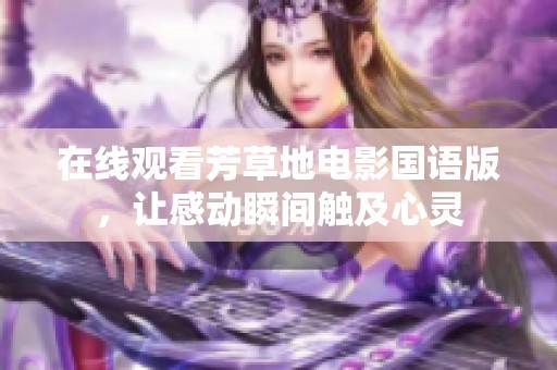 在线观看芳草地电影国语版，让感动瞬间触及心灵