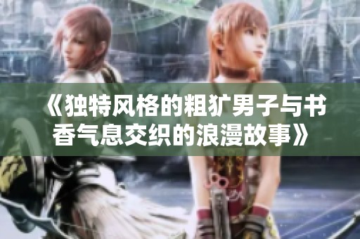 《独特风格的粗犷男子与书香气息交织的浪漫故事》