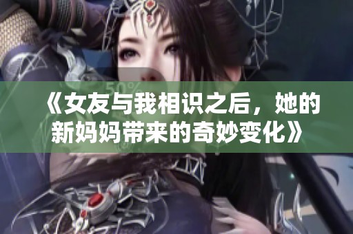 《女友与我相识之后，她的新妈妈带来的奇妙变化》